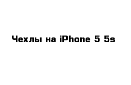 Чехлы на iPhone 5-5s